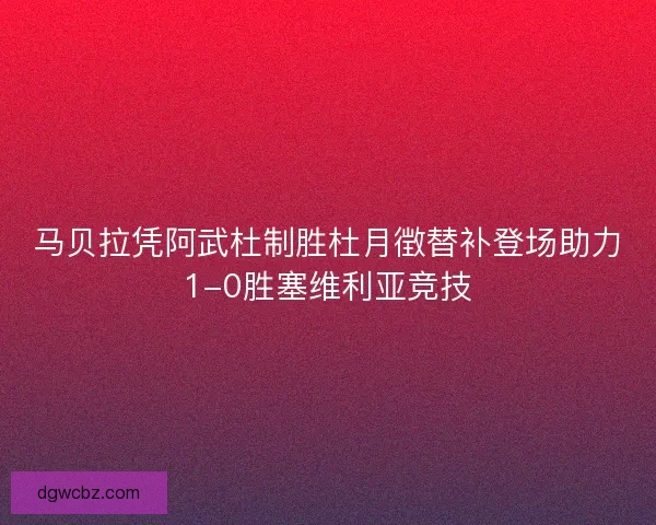 马贝拉凭阿武杜制胜杜月徴替补登场助力1-0胜塞维利亚竞技