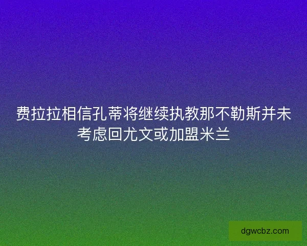 费拉拉相信孔蒂将继续执教那不勒斯并未考虑回尤文或加盟米兰