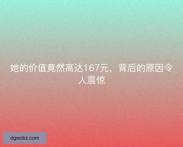 她的价值竟然高达167元，背后的原因令人震惊