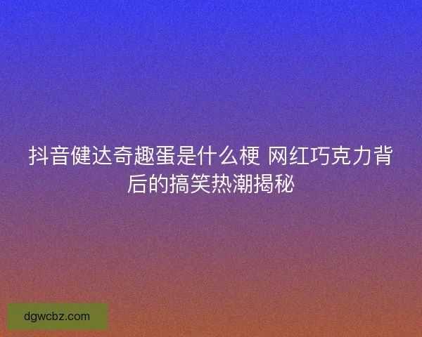抖音健达奇趣蛋是什么梗 网红巧克力背后的搞笑热潮揭秘 抖音健达奇趣蛋是什么梗 网红巧克力背后的搞笑热潮揭秘