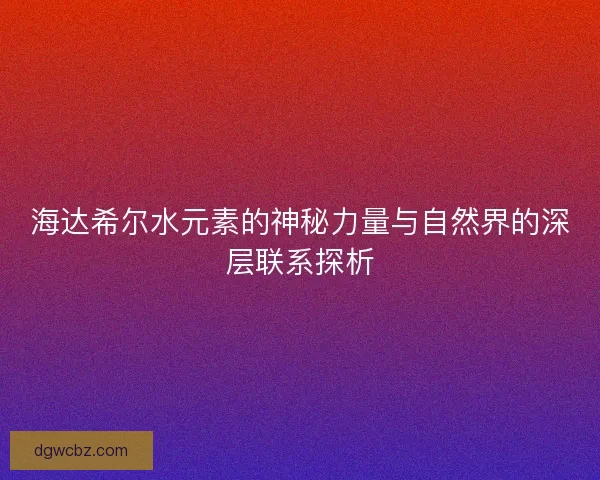 海达希尔水元素的神秘力量与自然界的深层联系探析 海达希尔水元素的神秘力量与自然界的深层联系探析