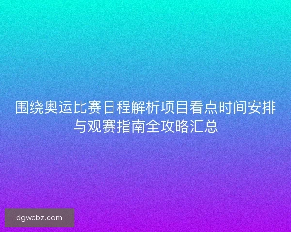 围绕奥运比赛日程解析项目看点时间安排与观赛指南全攻略汇总