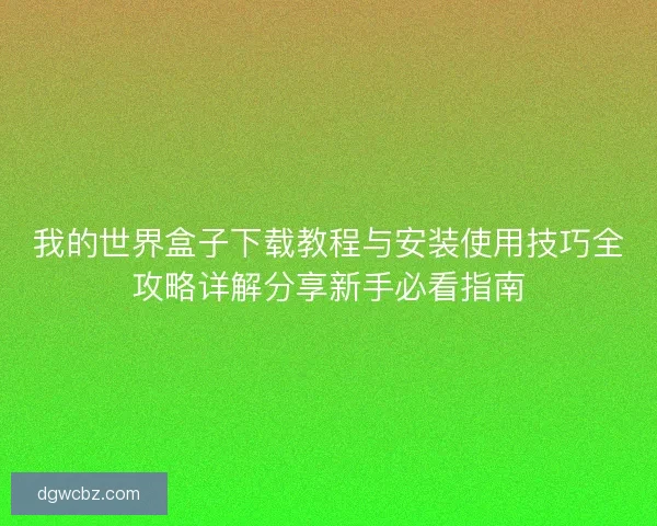 我的世界盒子下载教程与安装使用技巧全攻略详解分享新手必看指南 我的世界盒子下载教程与安装使用技巧全攻略详解分享新手必看指南