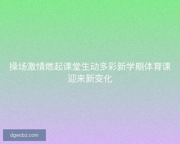 操场激情燃起课堂生动多彩新学期体育课迎来新变化