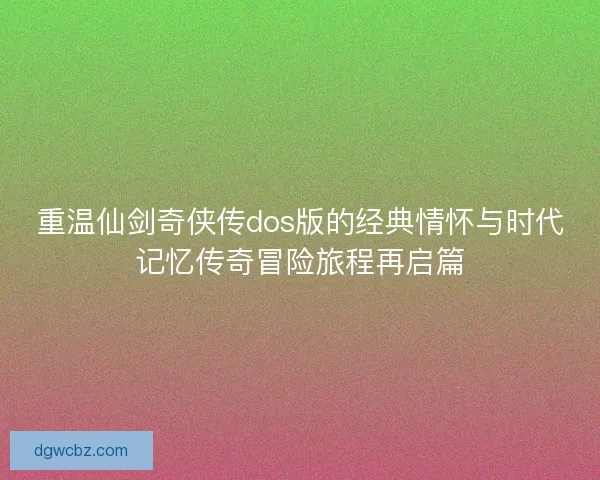 重温仙剑奇侠传dos版的经典情怀与时代记忆传奇冒险旅程再启篇 重温仙剑奇侠传dos版的经典情怀与时代记忆传奇冒险旅程再启篇