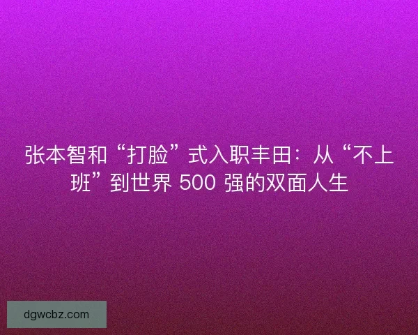 张本智和 “打脸” 式入职丰田：从 “不上班” 到世界 500 强的双面人生