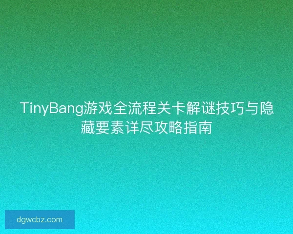 TinyBang游戏全流程关卡解谜技巧与隐藏要素详尽攻略指南