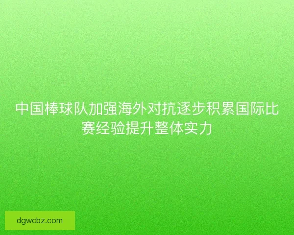 中国棒球队加强海外对抗逐步积累国际比赛经验提升整体实力 中国棒球队加强海外对抗逐步积累国际比赛经验提升整体实力