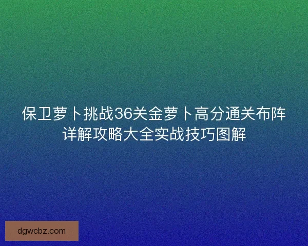 保卫萝卜挑战36关金萝卜高分通关布阵详解攻略大全实战技巧图解