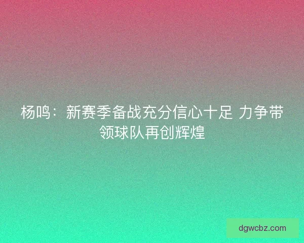 杨鸣：新赛季备战充分信心十足 力争带领球队再创辉煌