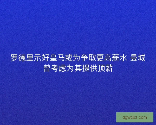 罗德里示好皇马或为争取更高薪水 曼城曾考虑为其提供顶薪
