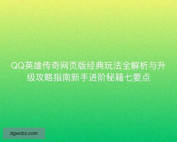 QQ英雄传奇网页版经典玩法全解析与升级攻略指南新手进阶秘籍七要点