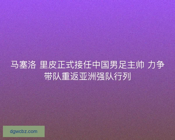 马塞洛 里皮正式接任中国男足主帅 力争带队重返亚洲强队行列