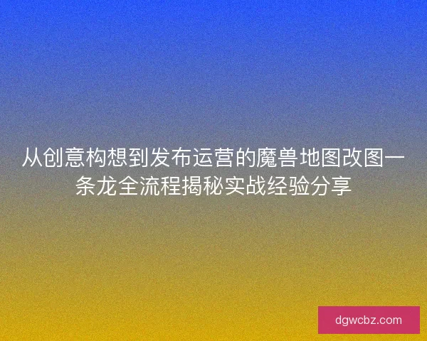 从创意构想到发布运营的魔兽地图改图一条龙全流程揭秘实战经验分享