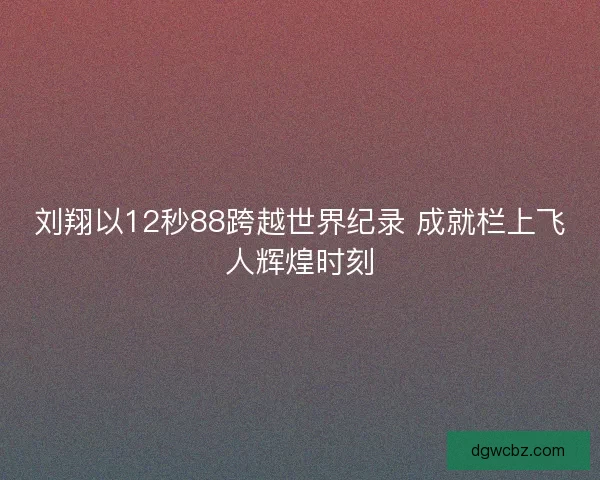 刘翔以12秒88跨越世界纪录 成就栏上飞人辉煌时刻