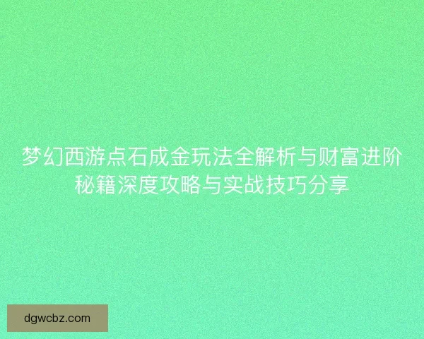 梦幻西游点石成金玩法全解析与财富进阶秘籍深度攻略与实战技巧分享