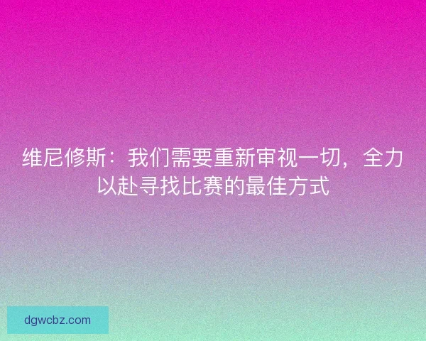 维尼修斯:我们需要重新审视一切,全力以赴寻找比赛的最佳方式 维尼修斯:我们需要重新审视一切,全力以赴寻找比赛的最佳方式