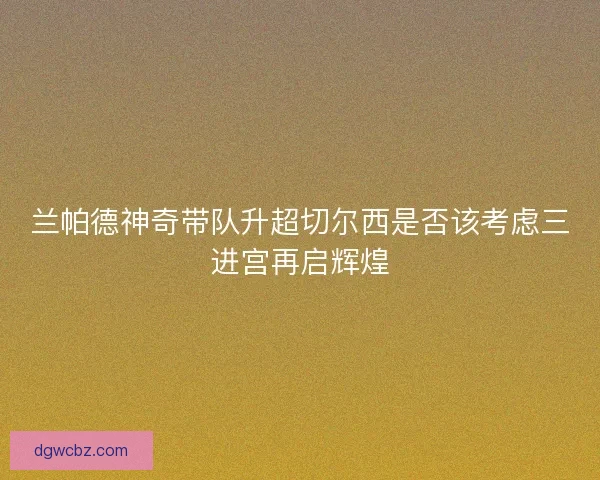 兰帕德神奇带队升超切尔西是否该考虑三进宫再启辉煌 兰帕德神奇带队升超切尔西是否该考虑三进宫再启辉煌