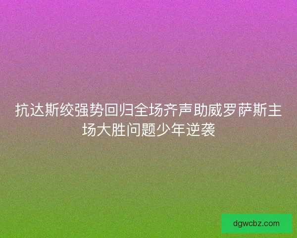 抗达斯绞强势回归全场齐声助威罗萨斯主场大胜问题少年逆袭 抗达斯绞强势回归全场齐声助威罗萨斯主场大胜问题少年逆袭
