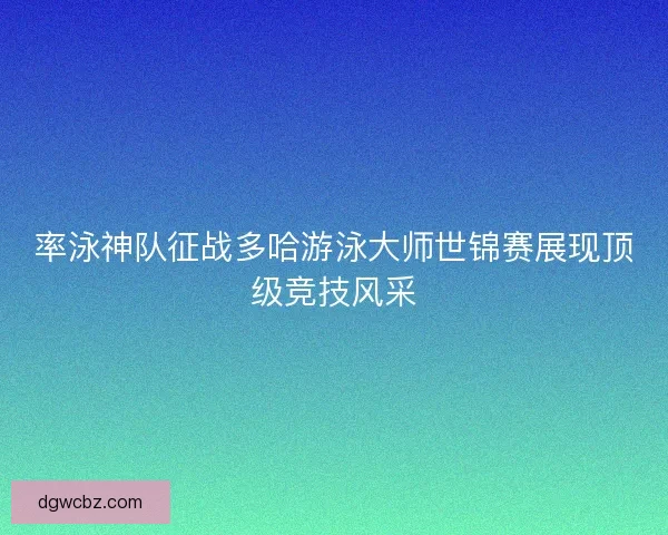 率泳神队征战多哈游泳大师世锦赛展现顶级竞技风采