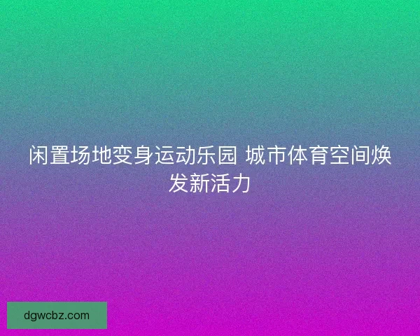 闲置场地变身运动乐园 城市体育空间焕发新活力