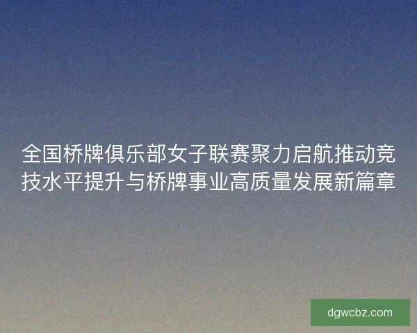 全国桥牌俱乐部女子联赛聚力启航推动竞技水平提升与桥牌事业高质量发展新篇章
