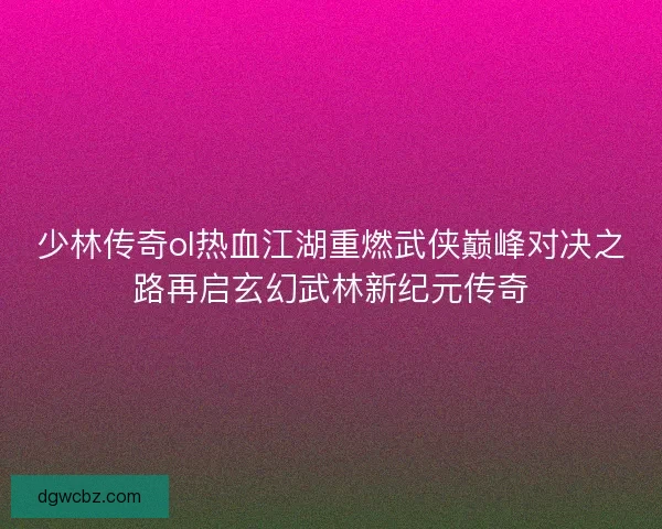 少林传奇ol热血江湖重燃武侠巅峰对决之路再启玄幻武林新纪元传奇 少林传奇ol热血江湖重燃武侠巅峰对决之路再启玄幻武林新纪元传奇