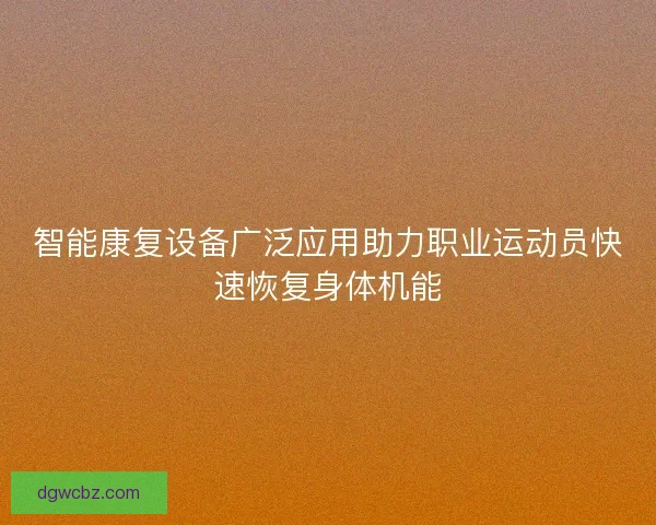 智能康复设备广泛应用助力职业运动员快速恢复身体机能 智能康复设备广泛应用助力职业运动员快速恢复身体机能