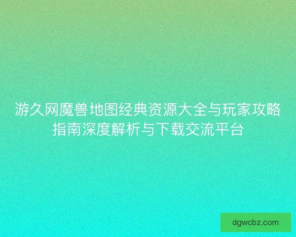 游久网魔兽地图经典资源大全与玩家攻略指南深度解析与下载交流平台 游久网魔兽地图经典资源大全与玩家攻略指南深度解析与下载交流平台