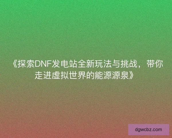 《探索DNF发电站全新玩法与挑战，带你走进虚拟世界的能源源泉》