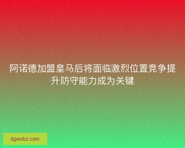 阿诺德加盟皇马后将面临激烈位置竞争提升防守能力成为关键 阿诺德加盟皇马后将面临激烈位置竞争提升防守能力成为关键