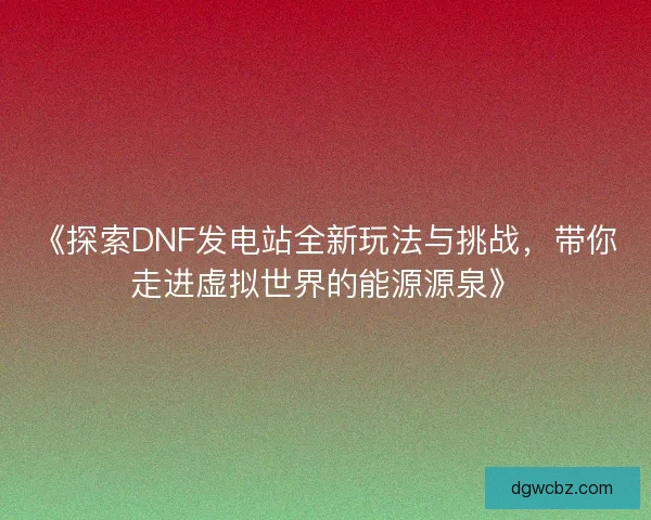 《探索DNF发电站全新玩法与挑战,带你走进虚拟世界的能源源泉》 《探索DNF发电站全新玩法与挑战,带你走进虚拟世界的能源源泉》