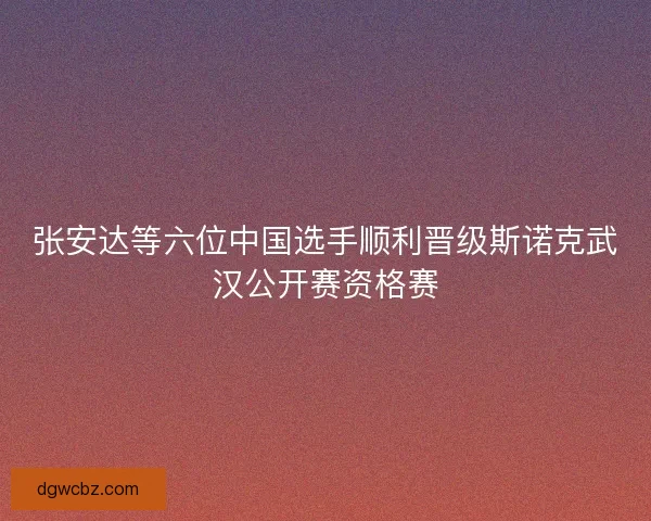 张安达等六位中国选手顺利晋级斯诺克武汉公开赛资格赛