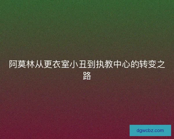 阿莫林从更衣室小丑到执教中心的转变之路