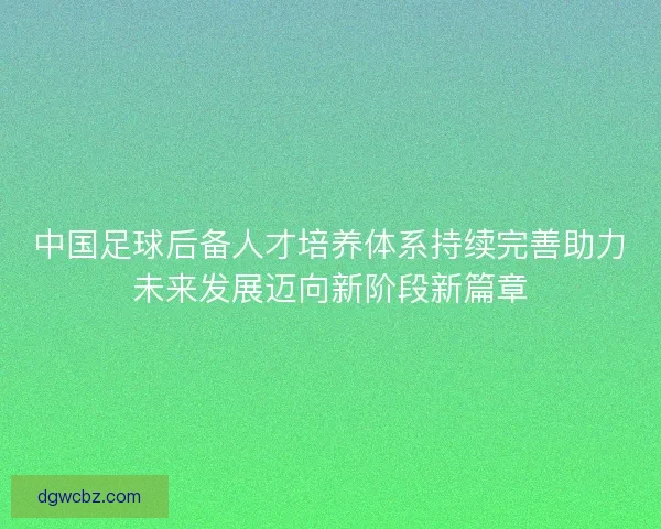 中国足球后备人才培养体系持续完善助力未来发展迈向新阶段新篇章 中国足球后备人才培养体系持续完善助力未来发展迈向新阶段新篇章