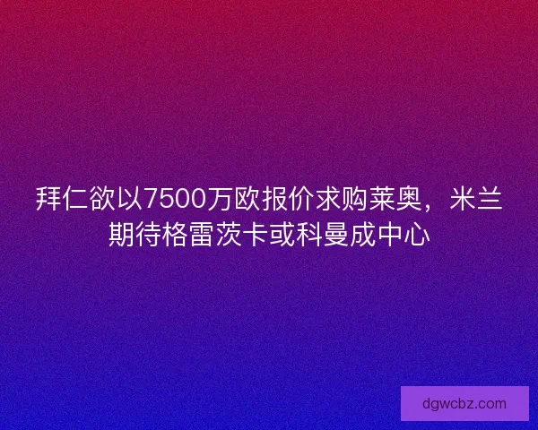 拜仁欲以7500万欧报价求购莱奥，米兰期待格雷茨卡或科曼成中心