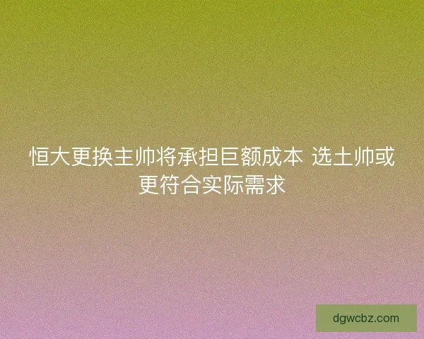 恒大更换主帅将承担巨额成本 选土帅或更符合实际需求 恒大更换主帅将承担巨额成本 选土帅或更符合实际需求