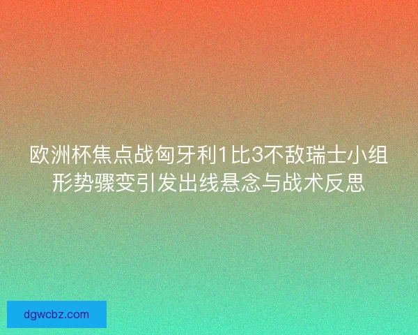 欧洲杯焦点战匈牙利1比3不敌瑞士小组形势骤变引发出线悬念与战术反思 欧洲杯焦点战匈牙利1比3不敌瑞士小组形势骤变引发出线悬念与战术反思